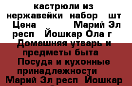 кастрюли из нержавейки  набор 6 шт › Цена ­ 3 900 - Марий Эл респ., Йошкар-Ола г. Домашняя утварь и предметы быта » Посуда и кухонные принадлежности   . Марий Эл респ.,Йошкар-Ола г.